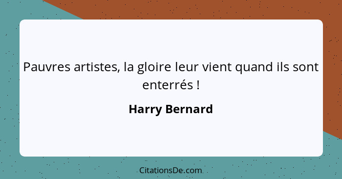 Pauvres artistes, la gloire leur vient quand ils sont enterrés !... - Harry Bernard