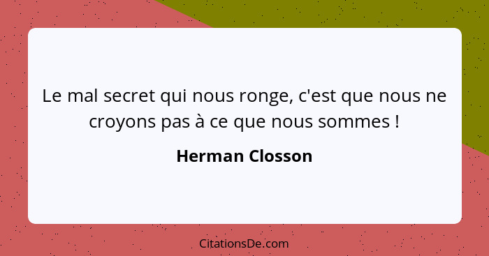 Le mal secret qui nous ronge, c'est que nous ne croyons pas à ce que nous sommes !... - Herman Closson