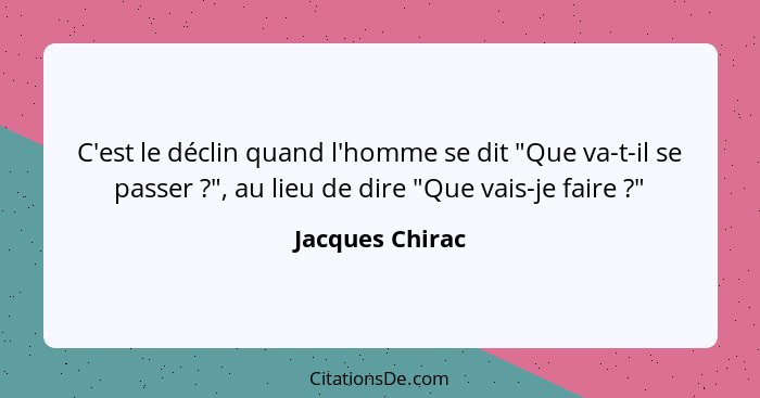 C'est le déclin quand l'homme se dit "Que va-t-il se passer ?", au lieu de dire "Que vais-je faire ?"... - Jacques Chirac
