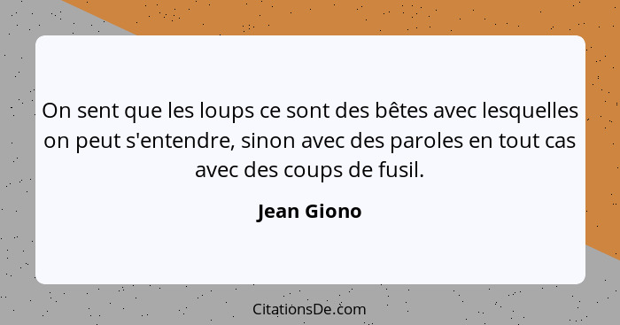 On sent que les loups ce sont des bêtes avec lesquelles on peut s'entendre, sinon avec des paroles en tout cas avec des coups de fusil.... - Jean Giono