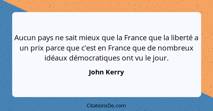 Aucun pays ne sait mieux que la France que la liberté a un prix parce que c'est en France que de nombreux idéaux démocratiques ont vu le... - John Kerry