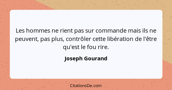 Les hommes ne rient pas sur commande mais ils ne peuvent, pas plus, contrôler cette libération de l'être qu'est le fou rire.... - Joseph Gourand