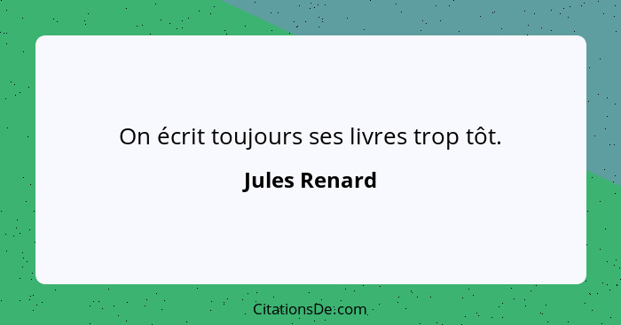 On écrit toujours ses livres trop tôt.... - Jules Renard