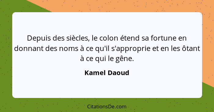 Depuis des siècles, le colon étend sa fortune en donnant des noms à ce qu'il s'approprie et en les ôtant à ce qui le gêne.... - Kamel Daoud