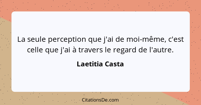 La seule perception que j'ai de moi-même, c'est celle que j'ai à travers le regard de l'autre.... - Laetitia Casta