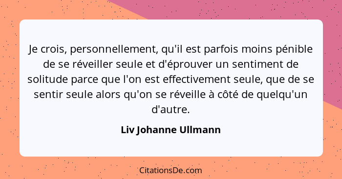 Je crois, personnellement, qu'il est parfois moins pénible de se réveiller seule et d'éprouver un sentiment de solitude parce qu... - Liv Johanne Ullmann