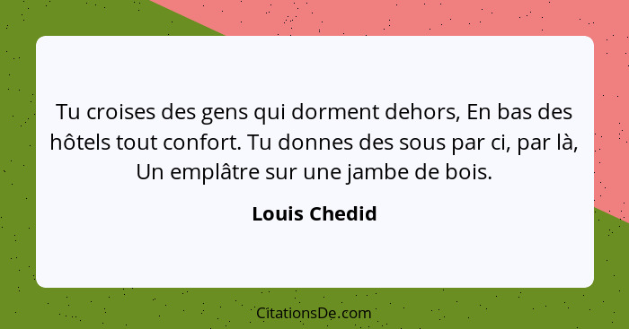 Tu croises des gens qui dorment dehors, En bas des hôtels tout confort. Tu donnes des sous par ci, par là, Un emplâtre sur une jambe de... - Louis Chedid