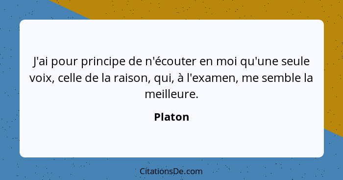 J'ai pour principe de n'écouter en moi qu'une seule voix, celle de la raison, qui, à l'examen, me semble la meilleure.... - Platon