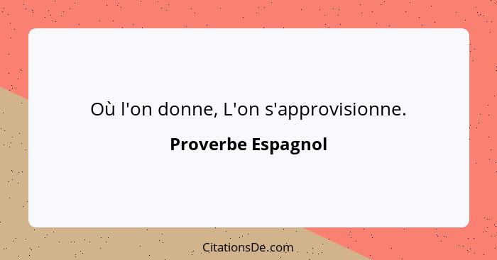 Où l'on donne, L'on s'approvisionne.... - Proverbe Espagnol