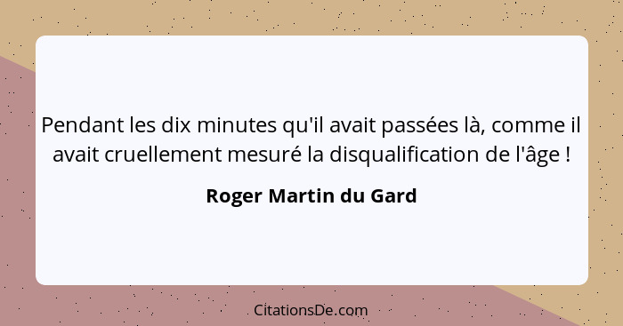 Pendant les dix minutes qu'il avait passées là, comme il avait cruellement mesuré la disqualification de l'âge !... - Roger Martin du Gard