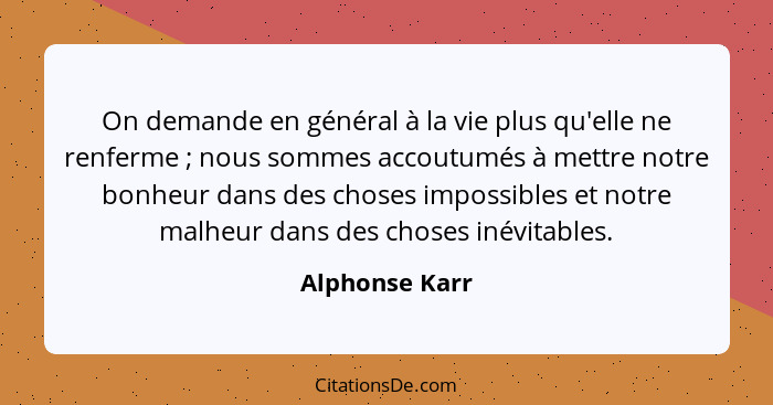 On demande en général à la vie plus qu'elle ne renferme ; nous sommes accoutumés à mettre notre bonheur dans des choses impossibl... - Alphonse Karr