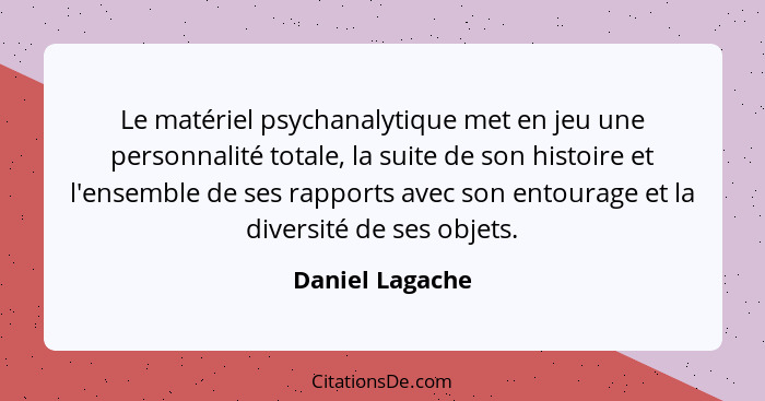 Le matériel psychanalytique met en jeu une personnalité totale, la suite de son histoire et l'ensemble de ses rapports avec son entou... - Daniel Lagache