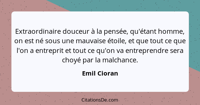 Extraordinaire douceur à la pensée, qu'étant homme, on est né sous une mauvaise étoile, et que tout ce que l'on a entreprit et tout ce q... - Emil Cioran