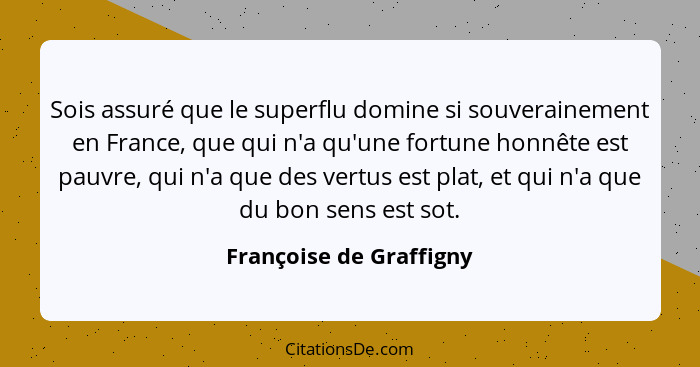 Sois assuré que le superflu domine si souverainement en France, que qui n'a qu'une fortune honnête est pauvre, qui n'a que de... - Françoise de Graffigny