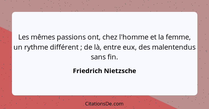 Les mêmes passions ont, chez l'homme et la femme, un rythme différent ; de là, entre eux, des malentendus sans fin.... - Friedrich Nietzsche