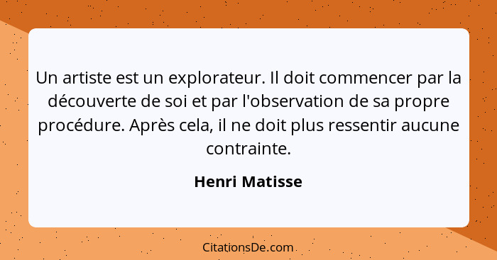 Un artiste est un explorateur. Il doit commencer par la découverte de soi et par l'observation de sa propre procédure. Après cela, il... - Henri Matisse