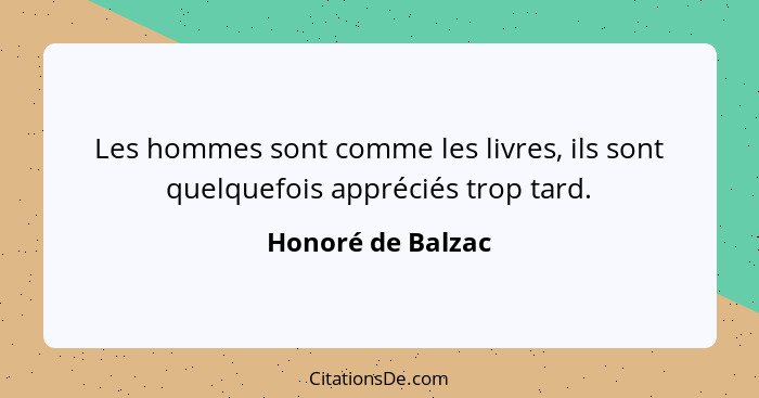 Les hommes sont comme les livres, ils sont quelquefois appréciés trop tard.... - Honoré de Balzac