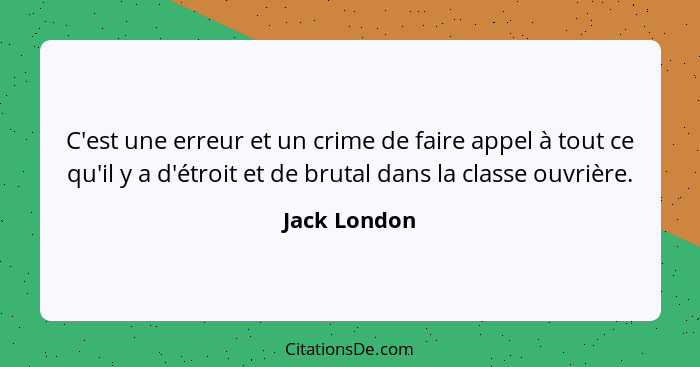 C'est une erreur et un crime de faire appel à tout ce qu'il y a d'étroit et de brutal dans la classe ouvrière.... - Jack London
