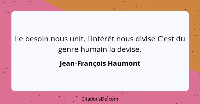 Le besoin nous unit, l'intérêt nous divise C'est du genre humain la devise.... - Jean-François Haumont