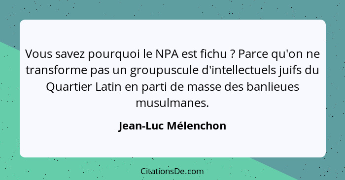 Vous savez pourquoi le NPA est fichu ? Parce qu'on ne transforme pas un groupuscule d'intellectuels juifs du Quartier Latin... - Jean-Luc Mélenchon