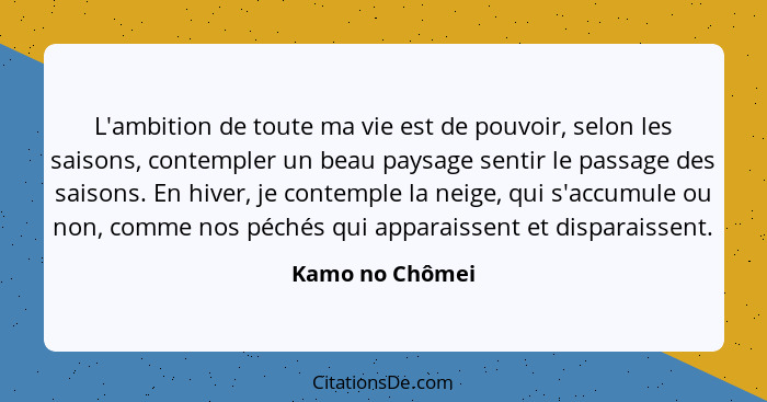 L'ambition de toute ma vie est de pouvoir, selon les saisons, contempler un beau paysage sentir le passage des saisons. En hiver, je... - Kamo no Chômei