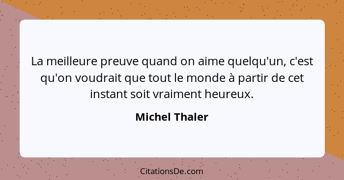 La meilleure preuve quand on aime quelqu'un, c'est qu'on voudrait que tout le monde à partir de cet instant soit vraiment heureux.... - Michel Thaler