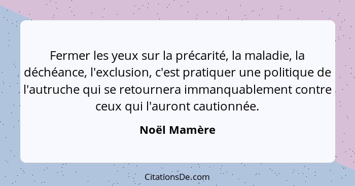 Fermer les yeux sur la précarité, la maladie, la déchéance, l'exclusion, c'est pratiquer une politique de l'autruche qui se retournera i... - Noël Mamère