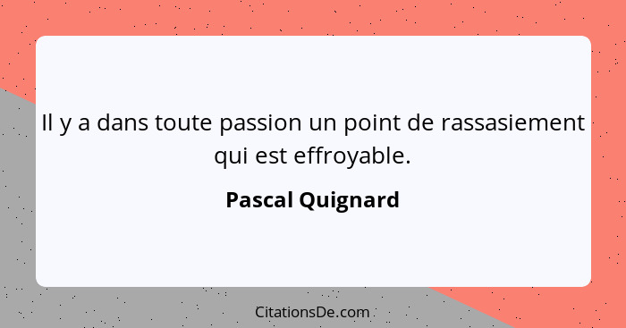 Il y a dans toute passion un point de rassasiement qui est effroyable.... - Pascal Quignard