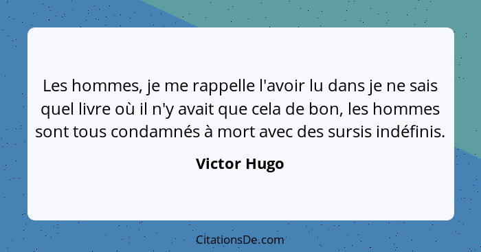 Les hommes, je me rappelle l'avoir lu dans je ne sais quel livre où il n'y avait que cela de bon, les hommes sont tous condamnés à mort... - Victor Hugo