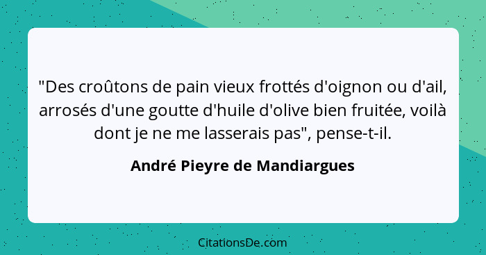 "Des croûtons de pain vieux frottés d'oignon ou d'ail, arrosés d'une goutte d'huile d'olive bien fruitée, voilà dont je... - André Pieyre de Mandiargues