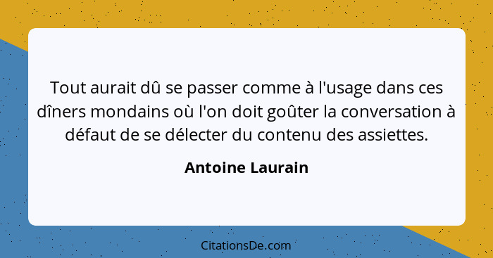 Tout aurait dû se passer comme à l'usage dans ces dîners mondains où l'on doit goûter la conversation à défaut de se délecter du con... - Antoine Laurain