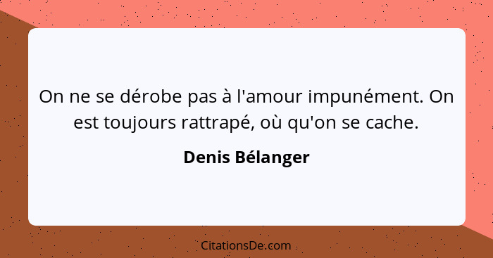 On ne se dérobe pas à l'amour impunément. On est toujours rattrapé, où qu'on se cache.... - Denis Bélanger