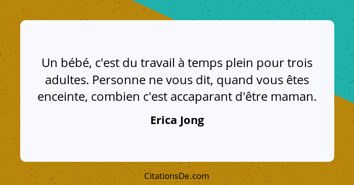 Un bébé, c'est du travail à temps plein pour trois adultes. Personne ne vous dit, quand vous êtes enceinte, combien c'est accaparant d'êt... - Erica Jong