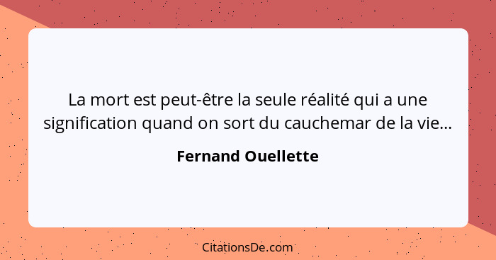 La mort est peut-être la seule réalité qui a une signification quand on sort du cauchemar de la vie...... - Fernand Ouellette