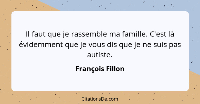 Il faut que je rassemble ma famille. C'est là évidemment que je vous dis que je ne suis pas autiste.... - François Fillon