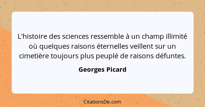 L'histoire des sciences ressemble à un champ illimité où quelques raisons éternelles veillent sur un cimetière toujours plus peuplé d... - Georges Picard