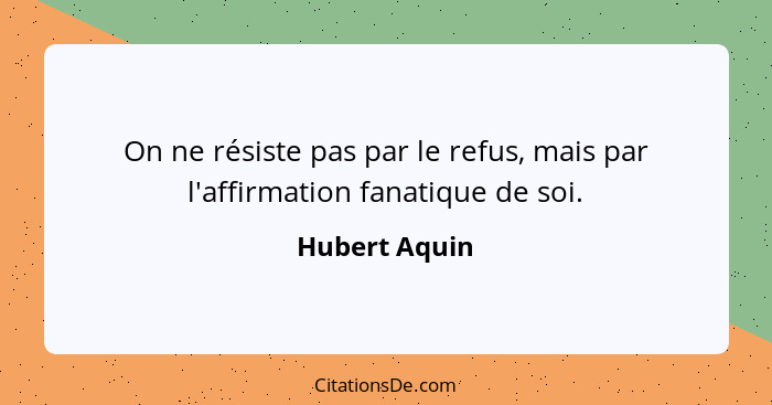 On ne résiste pas par le refus, mais par l'affirmation fanatique de soi.... - Hubert Aquin