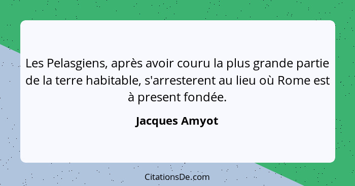 Les Pelasgiens, après avoir couru la plus grande partie de la terre habitable, s'arresterent au lieu où Rome est à present fondée.... - Jacques Amyot