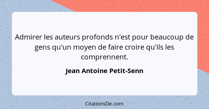Admirer les auteurs profonds n'est pour beaucoup de gens qu'un moyen de faire croire qu'ils les comprennent.... - Jean Antoine Petit-Senn
