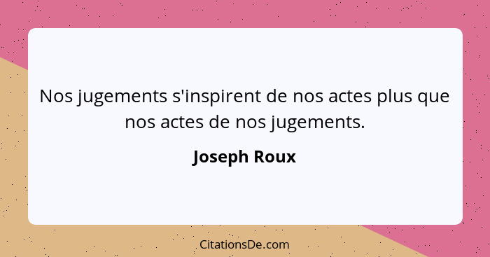 Nos jugements s'inspirent de nos actes plus que nos actes de nos jugements.... - Joseph Roux