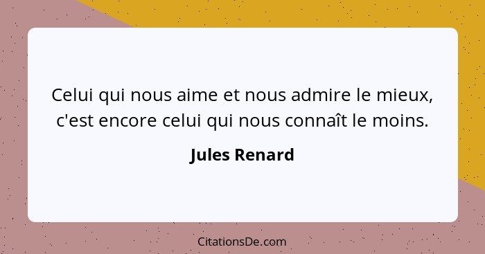 Celui qui nous aime et nous admire le mieux, c'est encore celui qui nous connaît le moins.... - Jules Renard