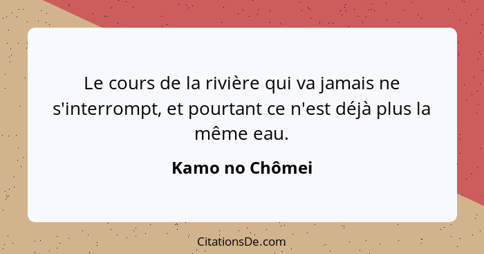 Le cours de la rivière qui va jamais ne s'interrompt, et pourtant ce n'est déjà plus la même eau.... - Kamo no Chômei