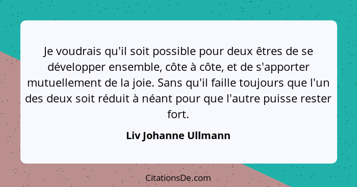 Je voudrais qu'il soit possible pour deux êtres de se développer ensemble, côte à côte, et de s'apporter mutuellement de la joie... - Liv Johanne Ullmann