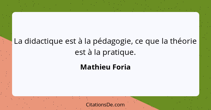 La didactique est à la pédagogie, ce que la théorie est à la pratique.... - Mathieu Foria