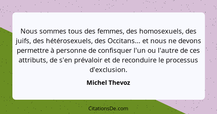 Nous sommes tous des femmes, des homosexuels, des juifs, des hétérosexuels, des Occitans... et nous ne devons permettre à personne de... - Michel Thevoz