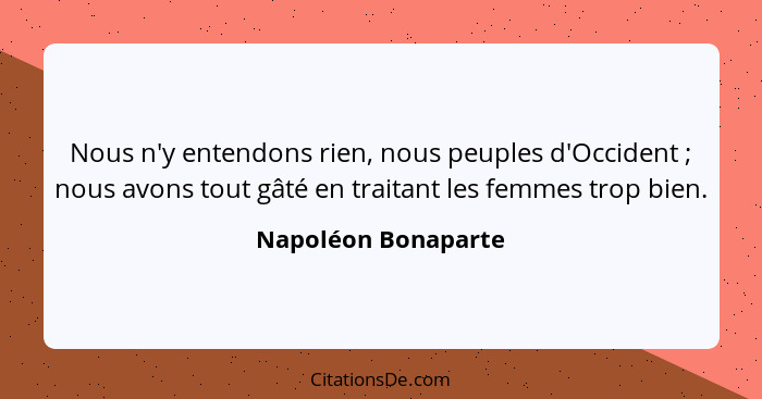 Nous n'y entendons rien, nous peuples d'Occident ; nous avons tout gâté en traitant les femmes trop bien.... - Napoléon Bonaparte