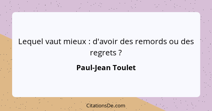 Lequel vaut mieux : d'avoir des remords ou des regrets ?... - Paul-Jean Toulet