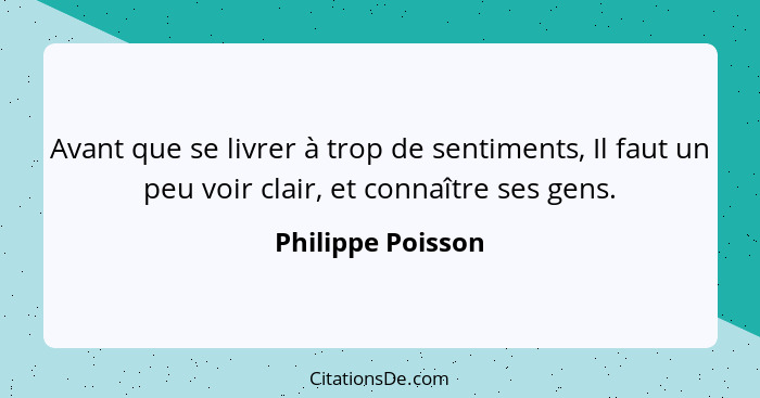 Avant que se livrer à trop de sentiments, Il faut un peu voir clair, et connaître ses gens.... - Philippe Poisson