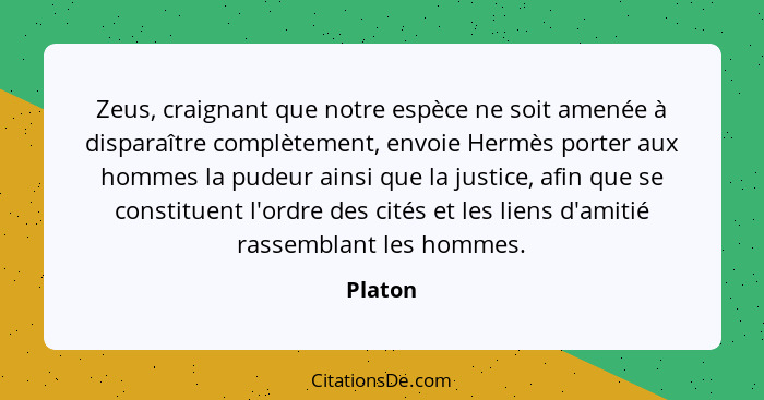 Zeus, craignant que notre espèce ne soit amenée à disparaître complètement, envoie Hermès porter aux hommes la pudeur ainsi que la justice, a... - Platon