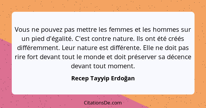 Vous ne pouvez pas mettre les femmes et les hommes sur un pied d'égalité. C'est contre nature. Ils ont été créés différemment.... - Recep Tayyip Erdoğan